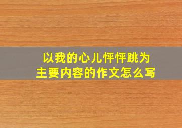 以我的心儿怦怦跳为主要内容的作文怎么写