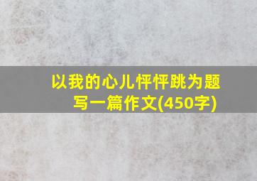 以我的心儿怦怦跳为题写一篇作文(450字)