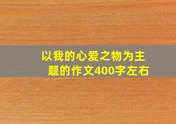 以我的心爱之物为主题的作文400字左右