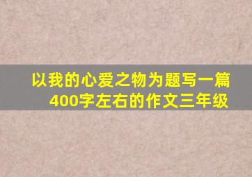 以我的心爱之物为题写一篇400字左右的作文三年级