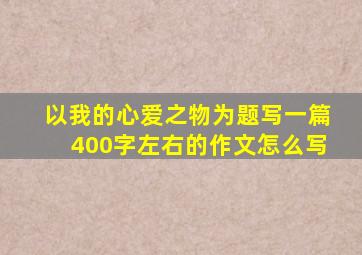 以我的心爱之物为题写一篇400字左右的作文怎么写