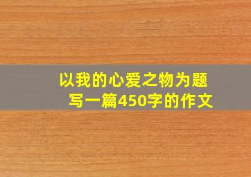 以我的心爱之物为题写一篇450字的作文