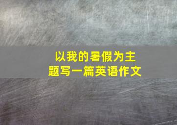 以我的暑假为主题写一篇英语作文