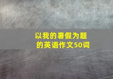 以我的暑假为题的英语作文50词