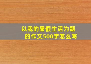 以我的暑假生活为题的作文500字怎么写