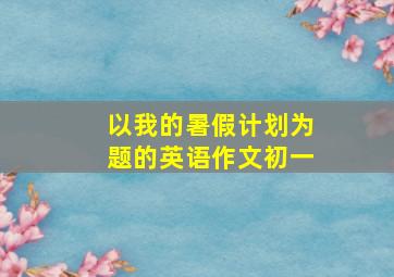 以我的暑假计划为题的英语作文初一