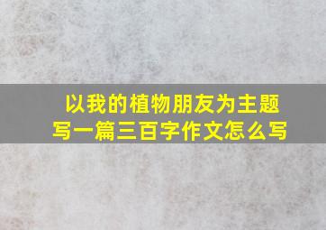 以我的植物朋友为主题写一篇三百字作文怎么写