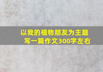 以我的植物朋友为主题写一篇作文300字左右