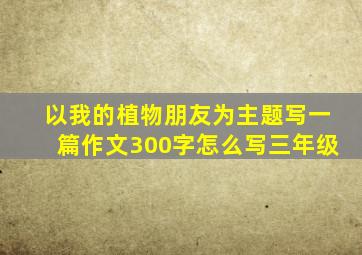 以我的植物朋友为主题写一篇作文300字怎么写三年级