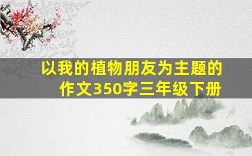 以我的植物朋友为主题的作文350字三年级下册