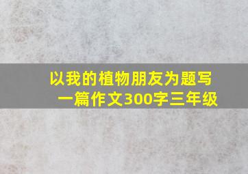 以我的植物朋友为题写一篇作文300字三年级