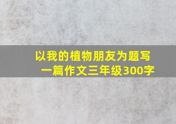 以我的植物朋友为题写一篇作文三年级300字