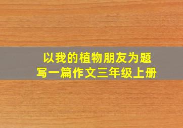 以我的植物朋友为题写一篇作文三年级上册