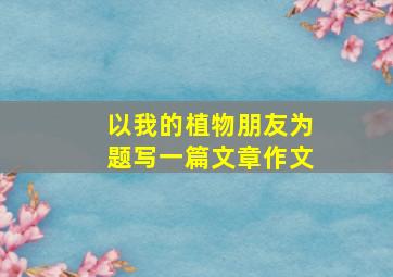 以我的植物朋友为题写一篇文章作文