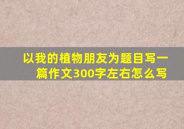 以我的植物朋友为题目写一篇作文300字左右怎么写