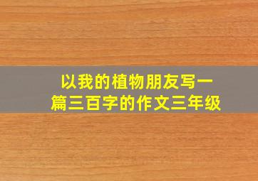 以我的植物朋友写一篇三百字的作文三年级