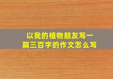 以我的植物朋友写一篇三百字的作文怎么写