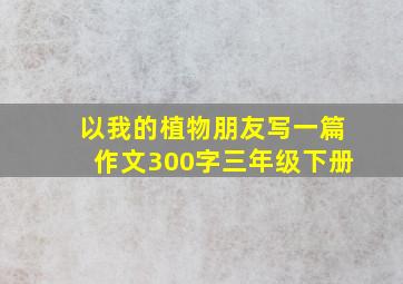 以我的植物朋友写一篇作文300字三年级下册