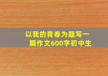 以我的青春为题写一篇作文600字初中生