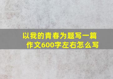 以我的青春为题写一篇作文600字左右怎么写