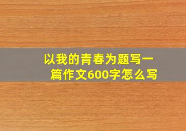 以我的青春为题写一篇作文600字怎么写