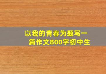 以我的青春为题写一篇作文800字初中生