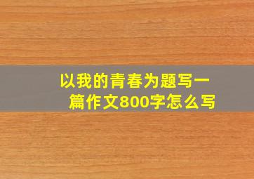 以我的青春为题写一篇作文800字怎么写