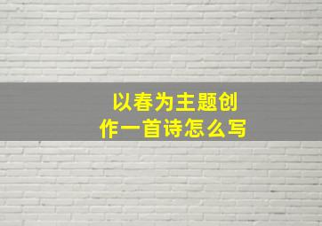 以春为主题创作一首诗怎么写