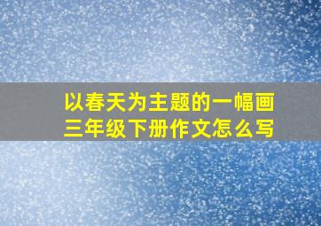 以春天为主题的一幅画三年级下册作文怎么写