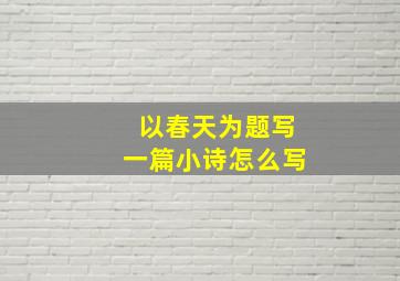 以春天为题写一篇小诗怎么写