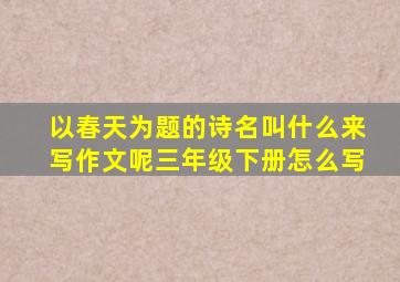 以春天为题的诗名叫什么来写作文呢三年级下册怎么写