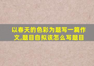 以春天的色彩为题写一篇作文,题目自拟该怎么写题目