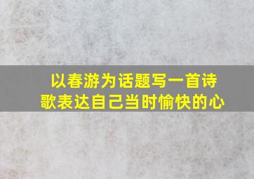 以春游为话题写一首诗歌表达自己当时愉快的心