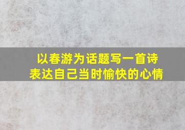 以春游为话题写一首诗表达自己当时愉快的心情