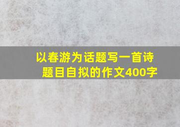 以春游为话题写一首诗题目自拟的作文400字