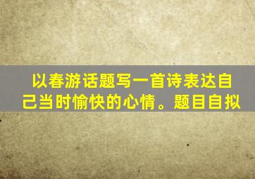 以春游话题写一首诗表达自己当时愉快的心情。题目自拟