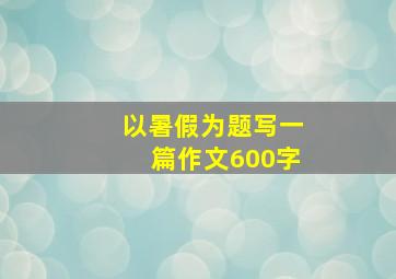 以暑假为题写一篇作文600字