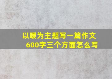 以暖为主题写一篇作文600字三个方面怎么写