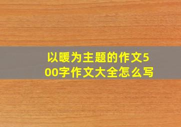 以暖为主题的作文500字作文大全怎么写