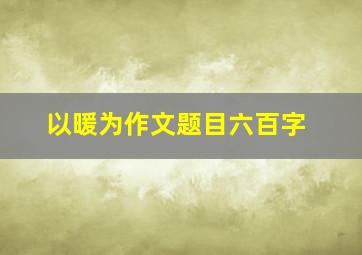 以暖为作文题目六百字