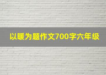 以暖为题作文700字六年级