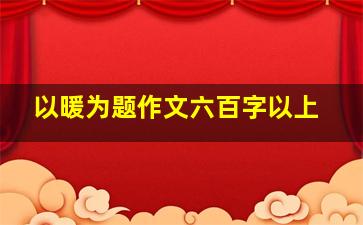 以暖为题作文六百字以上