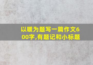 以暖为题写一篇作文600字,有题记和小标题