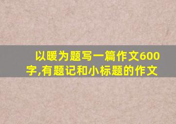 以暖为题写一篇作文600字,有题记和小标题的作文