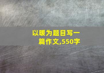 以暖为题目写一篇作文,550字