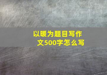 以暖为题目写作文500字怎么写