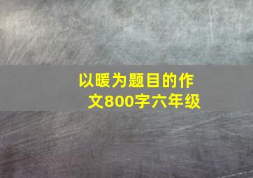 以暖为题目的作文800字六年级