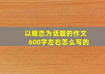 以暗恋为话题的作文600字左右怎么写的