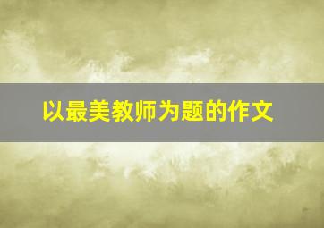 以最美教师为题的作文