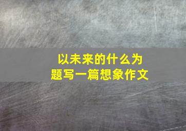 以未来的什么为题写一篇想象作文